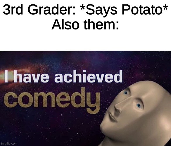 I have achieved COMEDY |  3rd Grader: *Says Potato*
Also them: | image tagged in i have achieved comedy,memes,funny | made w/ Imgflip meme maker
