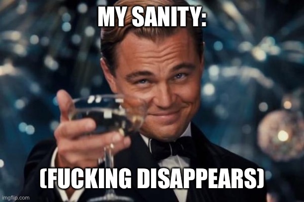 Leonardo Dicaprio Cheers Meme | MY SANITY: (FUCKING DISAPPEARS) | image tagged in memes,leonardo dicaprio cheers | made w/ Imgflip meme maker