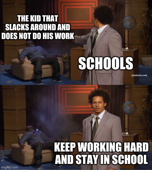 f | THE KID THAT SLACKS AROUND AND DOES NOT DO HIS WORK; SCHOOLS; KEEP WORKING HARD AND STAY IN SCHOOL | image tagged in memes,who killed hannibal | made w/ Imgflip meme maker