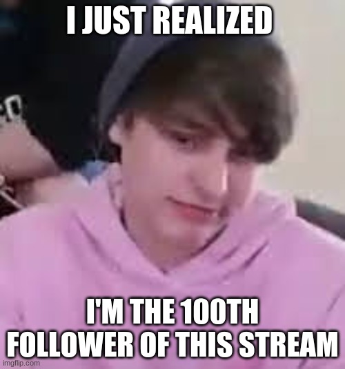 >:) | I JUST REALIZED; I'M THE 100TH FOLLOWER OF THIS STREAM | image tagged in i just realized | made w/ Imgflip meme maker