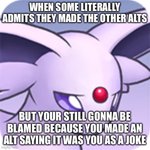 WHEN SOME LITERALLY ADMITS THEY MADE THE OTHER ALTS; BUT YOUR STILL GONNA BE BLAMED BECAUSE YOU MADE AN ALT SAYING IT WAS YOU AS A JOKE | made w/ Imgflip meme maker