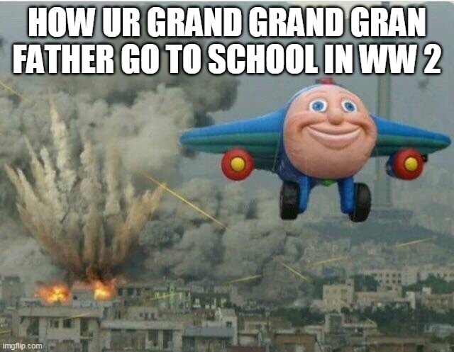 Jay jay the plane | HOW UR GRAND GRAND GRAN FATHER GO TO SCHOOL IN WW 2 | image tagged in jay jay the plane | made w/ Imgflip meme maker