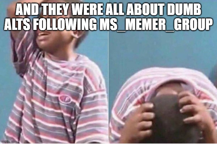 Crying kid | AND THEY WERE ALL ABOUT DUMB ALTS FOLLOWING MS_MEMER_GROUP | image tagged in crying kid | made w/ Imgflip meme maker