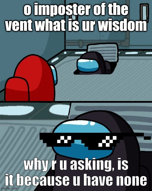 impostor of the vent | o imposter of the vent what is ur wisdom; why r u asking, is it because u have none | image tagged in impostor of the vent | made w/ Imgflip meme maker