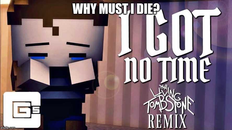 why? | WHY MUST I DIE? | image tagged in i got no time | made w/ Imgflip meme maker