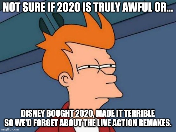 2020 obviously a joke | NOT SURE IF 2020 IS TRULY AWFUL OR... DISNEY BOUGHT 2020, MADE IT TERRIBLE SO WE'D FORGET ABOUT THE LIVE ACTION REMAKES. | image tagged in memes,futurama fry,disney,conspiracy theory,jokes,funny | made w/ Imgflip meme maker