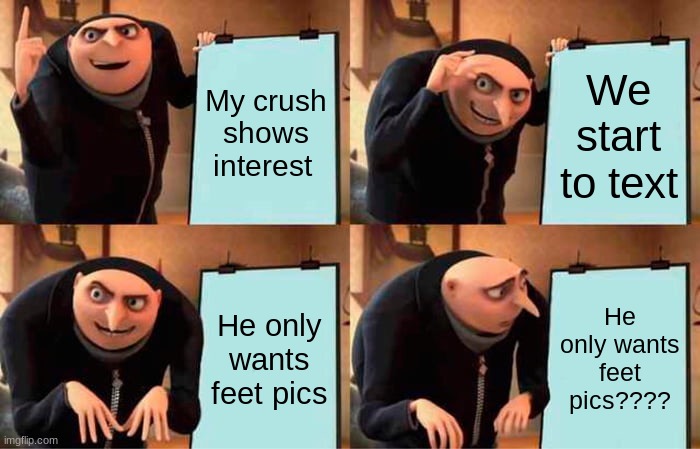 Gru's Plan | My crush shows interest; We start to text; He only wants feet pics; He only wants feet pics???? | image tagged in memes,gru's plan | made w/ Imgflip meme maker