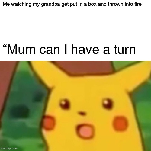 Surprised Pikachu | Me watching my grandpa get put in a box and thrown into fire; “Mum can I have a turn | image tagged in memes,surprised pikachu | made w/ Imgflip meme maker