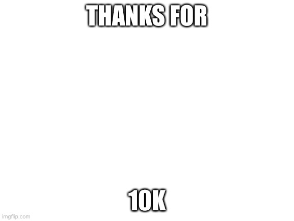 Blank White Template | THANKS FOR; 10K | image tagged in blank white template | made w/ Imgflip meme maker