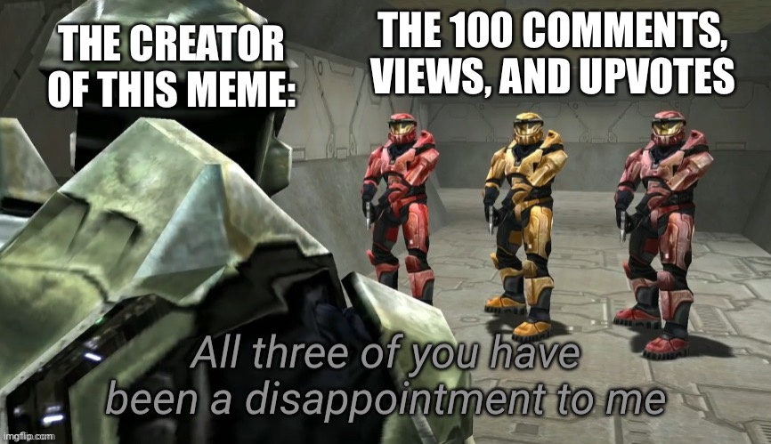 get it? | THE 100 COMMENTS, VIEWS, AND UPVOTES THE CREATOR OF THIS MEME: | image tagged in all three of you have been a disappointment to me | made w/ Imgflip meme maker