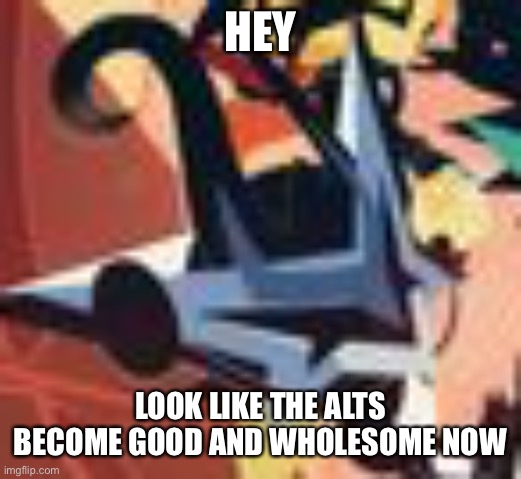 I appreciated it, thanks good alts.. you make our day better | HEY; LOOK LIKE THE ALTS BECOME GOOD AND WHOLESOME NOW | made w/ Imgflip meme maker