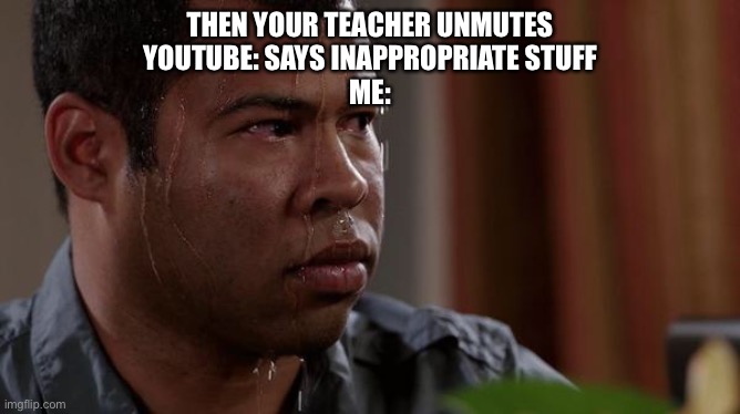 sweating bullets | THEN YOUR TEACHER UNMUTES
YOUTUBE: SAYS INAPPROPRIATE STUFF
ME: | image tagged in sweating bullets | made w/ Imgflip meme maker