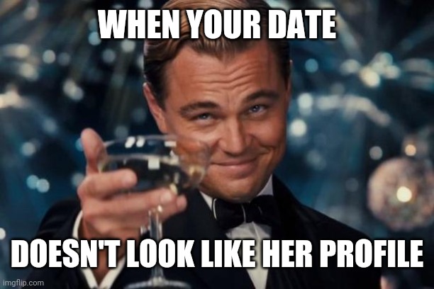 Leonardo Dicaprio Cheers | WHEN YOUR DATE; DOESN'T LOOK LIKE HER PROFILE | image tagged in memes,leonardo dicaprio cheers | made w/ Imgflip meme maker
