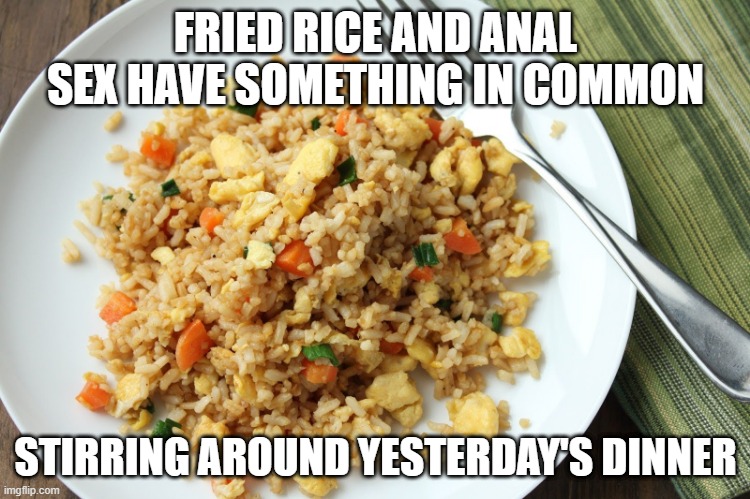 Commonality | FRIED RICE AND ANAL SEX HAVE SOMETHING IN COMMON; STIRRING AROUND YESTERDAY'S DINNER | image tagged in egg fried rice | made w/ Imgflip meme maker