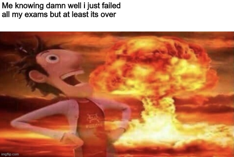 Exams D: | Me knowing damn well i just failed all my exams but at least its over | image tagged in school,school sucks,meems,dank memes,memes,nukes | made w/ Imgflip meme maker