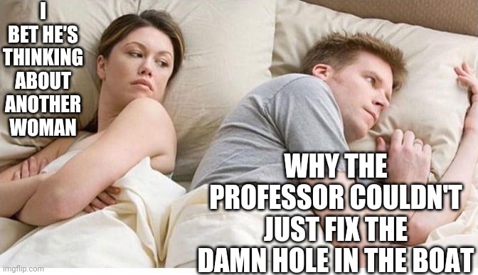 I bet he's thinking about another woman | I BET HE'S THINKING ABOUT ANOTHER WOMAN; WHY THE PROFESSOR COULDN'T JUST FIX THE DAMN HOLE IN THE BOAT | image tagged in i bet he's thinking about another woman,gilligan's island | made w/ Imgflip meme maker