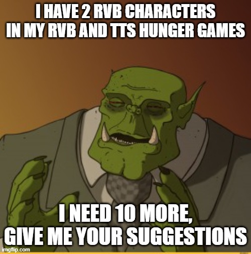 Ork meme | I HAVE 2 RVB CHARACTERS IN MY RVB AND TTS HUNGER GAMES; I NEED 10 MORE, GIVE ME YOUR SUGGESTIONS | image tagged in ork meme,hunger games | made w/ Imgflip meme maker