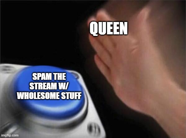Thank you queen for posting nice and cute stuff | QUEEN; SPAM THE STREAM W/ WHOLESOME STUFF | image tagged in memes,blank nut button | made w/ Imgflip meme maker
