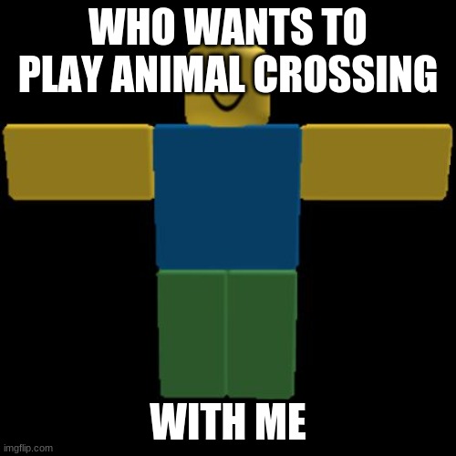 new horizons | WHO WANTS TO PLAY ANIMAL CROSSING; WITH ME | image tagged in roblox noob t-posing | made w/ Imgflip meme maker