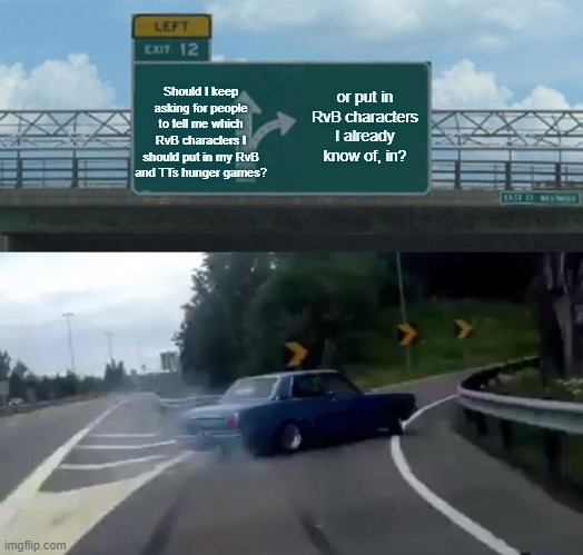 Left Exit 12 Off Ramp | or put in RvB characters I already know of, in? Should I keep asking for people to tell me which RvB characters I should put in my RvB and TTs hunger games? | image tagged in memes,left exit 12 off ramp | made w/ Imgflip meme maker