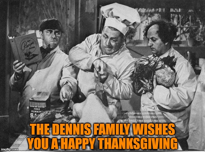 Dennis Family Thanksgiving | THE DENNIS FAMILY WISHES YOU A HAPPY THANKSGIVING | image tagged in funny memes,happy thanksgiving,three stooges,happy holidays,turkey | made w/ Imgflip meme maker