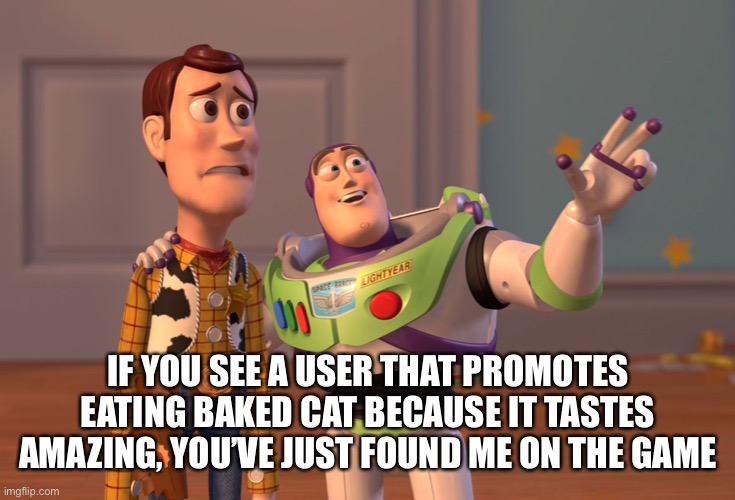 X, X Everywhere Meme | IF YOU SEE A USER THAT PROMOTES EATING BAKED CAT BECAUSE IT TASTES AMAZING, YOU’VE JUST FOUND ME ON THE GAME | image tagged in memes,x x everywhere | made w/ Imgflip meme maker