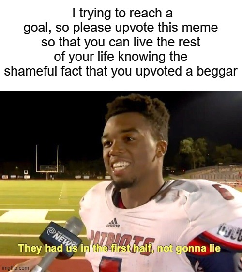 Please upvote | I trying to reach a goal, so please upvote this meme so that you can live the rest of your life knowing the shameful fact that you upvoted a beggar | image tagged in they had us in the first half,upvotes,shut up and take my upvote,memes,always upvotes,upvote party | made w/ Imgflip meme maker