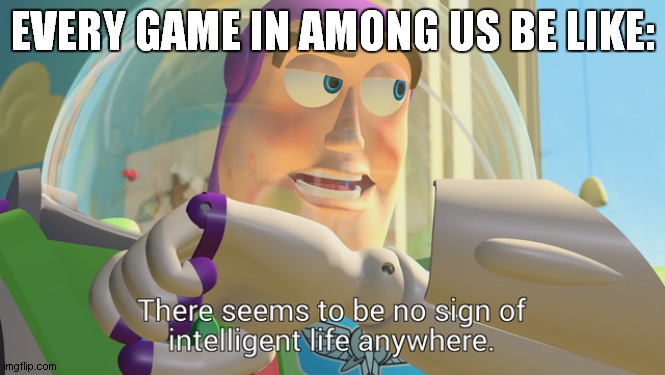 ... | EVERY GAME IN AMONG US BE LIKE: | image tagged in there seems to be no sign of intelligent life anywhere,among us,buzz lightyear | made w/ Imgflip meme maker