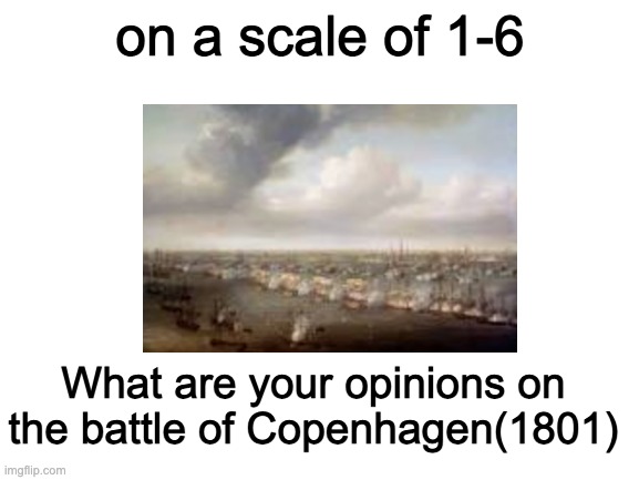 on a scale of 1-6; What are your opinions on the battle of Copenhagen(1801) | made w/ Imgflip meme maker