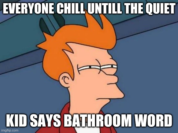 Futurama Fry | EVERYONE CHILL UNTILL THE QUIET; KID SAYS BATHROOM WORD | image tagged in memes,futurama fry | made w/ Imgflip meme maker