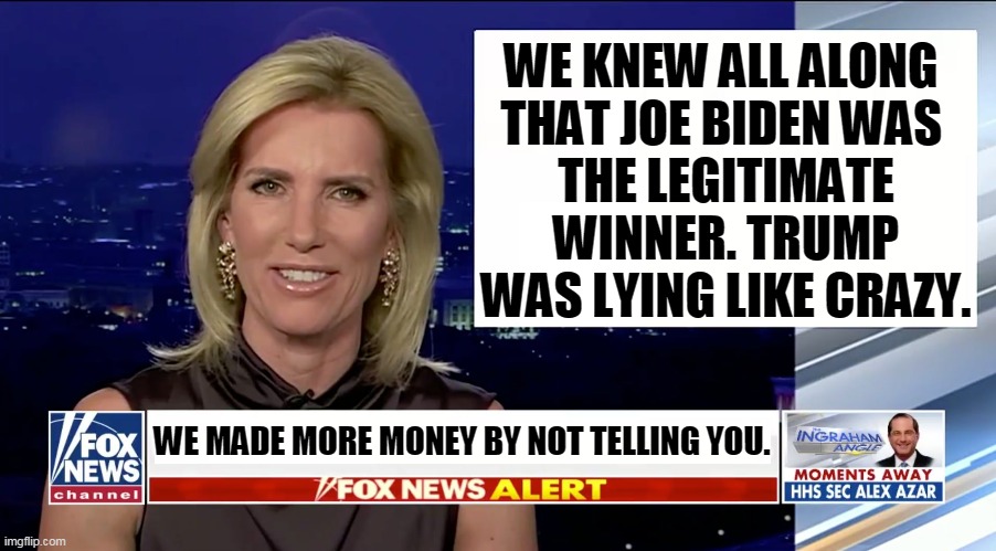 It is the purpose of Fox News to keep viewers upset. | WE KNEW ALL ALONG 
THAT JOE BIDEN WAS 
THE LEGITIMATE WINNER. TRUMP WAS LYING LIKE CRAZY. WE MADE MORE MONEY BY NOT TELLING YOU. | image tagged in laura ingraham is a blank,fox news,liars,greedy | made w/ Imgflip meme maker