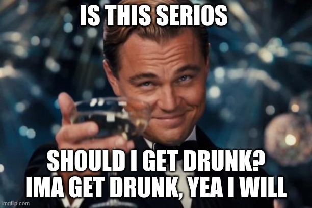 Leonardo Dicaprio Cheers Meme | IS THIS SERIOS; SHOULD I GET DRUNK? IMA GET DRUNK, YEA I WILL | image tagged in memes,leonardo dicaprio cheers | made w/ Imgflip meme maker