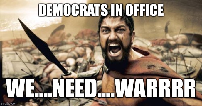 Democrats | DEMOCRATS IN OFFICE; WE....NEED....WARRRR | image tagged in memes,sparta leonidas | made w/ Imgflip meme maker