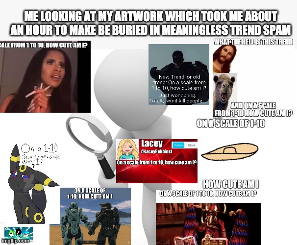 Intriguing. | ME LOOKING AT MY ARTWORK WHICH TOOK ME ABOUT AN HOUR TO MAKE BE BURIED IN MEANINGLESS TREND SPAM | image tagged in be observant | made w/ Imgflip meme maker