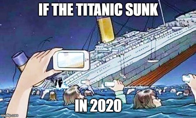 so true!!!!!!!!!!!!!!! |  IF THE TITANIC SUNK; IN 2020 | image tagged in titanic smartphone | made w/ Imgflip meme maker