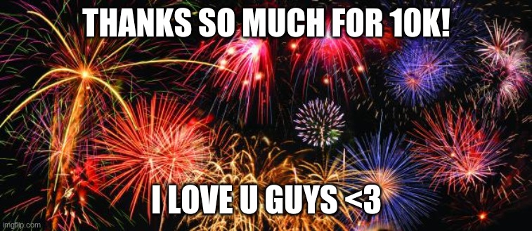 thanks for 10k | THANKS SO MUCH FOR 10K! I LOVE U GUYS <3 | image tagged in colorful fireworks | made w/ Imgflip meme maker