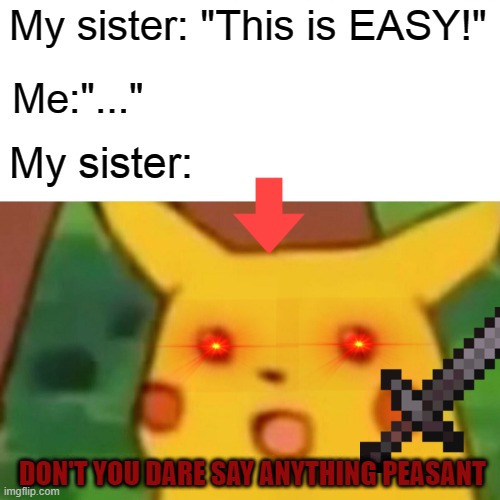 Surprised Pikachu Meme | My sister: "This is EASY!"; Me:"..."; My sister:; DON'T YOU DARE SAY ANYTHING PEASANT | image tagged in memes,surprised pikachu | made w/ Imgflip meme maker
