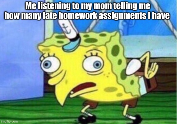 This is true for me | Me listening to my mom telling me how many late homework assignments I have | image tagged in memes,mocking spongebob | made w/ Imgflip meme maker