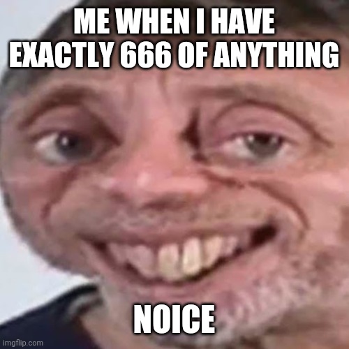 Noice | ME WHEN I HAVE EXACTLY 666 OF ANYTHING; NOICE | image tagged in noice | made w/ Imgflip meme maker