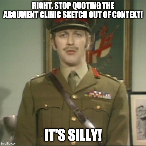 Stop Quoting Argument Clinic | RIGHT, STOP QUOTING THE ARGUMENT CLINIC SKETCH OUT OF CONTEXT! IT'S SILLY! | image tagged in graham chapman policeman,monty python | made w/ Imgflip meme maker