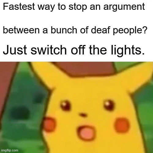 Surprised Pikachu | Fastest way to stop an argument; between a bunch of deaf people? Just switch off the lights. | image tagged in memes,surprised pikachu | made w/ Imgflip meme maker