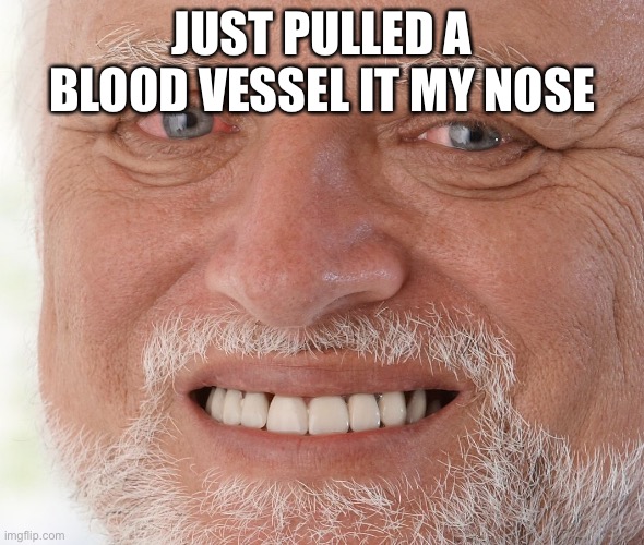 Hide the Pain Harold | JUST PULLED A BLOOD VESSEL IT MY NOSE | image tagged in hide the pain harold | made w/ Imgflip meme maker