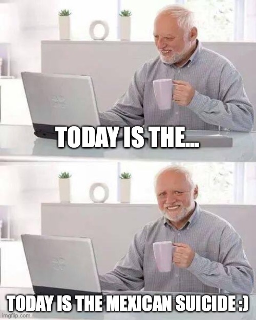 Hide the Pain Harold | TODAY IS THE... TODAY IS THE MEXICAN SUICIDE :) | image tagged in memes,hide the pain harold | made w/ Imgflip meme maker