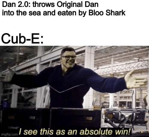 I See This as an Absolute Win! | Dan 2.0: throws Original Dan into the sea and eaten by Bloo Shark; Cub-E: | image tagged in i see this as an absolute win | made w/ Imgflip meme maker