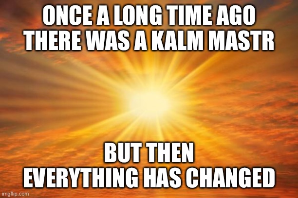 sunshine | ONCE A LONG TIME AGO
THERE WAS A KALM MASTR BUT THEN
EVERYTHING HAS CHANGED | image tagged in sunshine | made w/ Imgflip meme maker