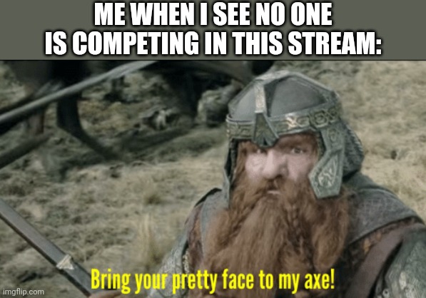 BTW, it was another tie. Maybe it's time I brought the popular users back in... | ME WHEN I SEE NO ONE IS COMPETING IN THIS STREAM: | image tagged in bring your pretty face to my axe | made w/ Imgflip meme maker