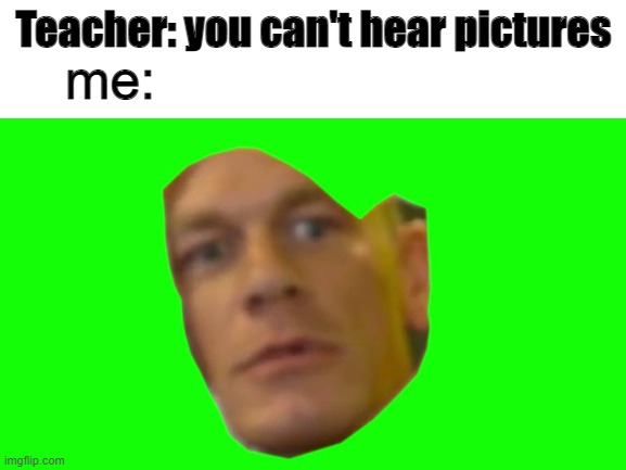 Teacher: you can't hear pictures; me: | image tagged in teacher | made w/ Imgflip meme maker
