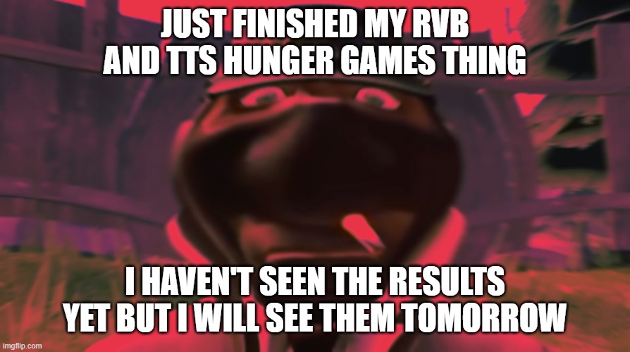 Spy looking | JUST FINISHED MY RVB AND TTS HUNGER GAMES THING; I HAVEN'T SEEN THE RESULTS YET BUT I WILL SEE THEM TOMORROW | image tagged in spy looking,hunger games | made w/ Imgflip meme maker