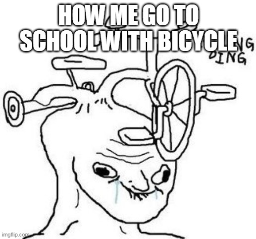 Bike Head Tard | HOW ME GO TO SCHOOL WITH BICYCLE | image tagged in bike head tard | made w/ Imgflip meme maker