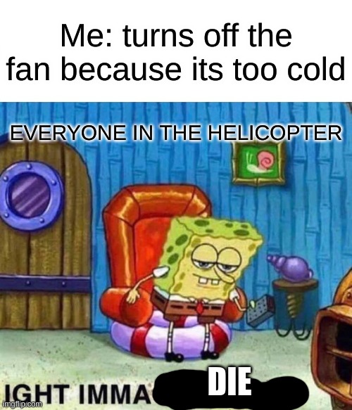 Spongebob Ight Imma Head Out | Me: turns off the fan because its too cold; EVERYONE IN THE HELICOPTER; DIE | image tagged in memes,spongebob ight imma head out | made w/ Imgflip meme maker